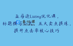亚马逊Listing优化课，标题撰写公式，五大卖点提炼，提升点击率核心技巧