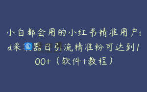小白都会用的小红书精准用户id采集器日引流精准粉可达到100+(软件+教程)