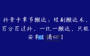 抖音卡章节搬运：短剧搬运术，百分百过抖，一比一搬运，只能安卓【揭秘】