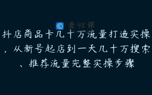 抖店商品卡几十万流量打造实操，从新号起店到一天几十万搜索、推荐流量完整实操步骤