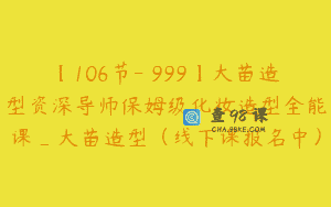 【106节-￥999】大苗造型资深导师保姆级化妆造型全能课_大苗造型（线下课报名中）