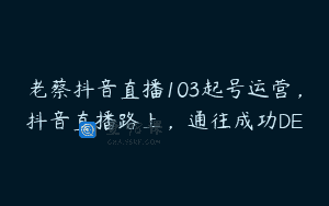 老蔡抖音直播103起号运营，抖音直播路上，通往成功DE
