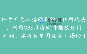 抖音半无人播网剧的一种新玩法，利用OBS推流软件播放热门网剧，接抖音星图任务【揭秘】