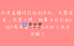 抖音直播间引流创业粉，无需连麦、无需上镜，超暴力日引流600+高质量精准创业粉【项目拆解】