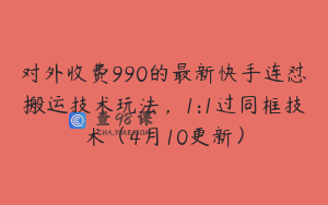 对外收费990的最新快手连怼搬运技术玩法，1:1过同框技术（4月10更新）