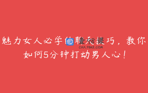 魅力女人必学的聊天技巧，教你如何5分钟打动男人心！