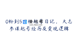 0粉到5万粉起号日记，​大志参谋起号经历及变现逻辑