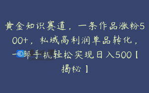 黄金知识赛道,一条作品涨粉500+,私域高利润单品转化,一部手机轻松实现日入500【揭秘】