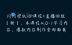 闪闪壁纸VIP课程+直播回放【新】，本课程从0-1学习内容，爆款内容制作全部都有