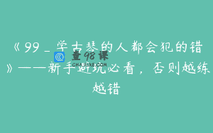 《99_学古琴的人都会犯的错》——新手避坑必看，否则越练越错