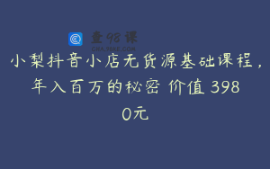 小梨抖音小店无货源基础课程，年入百万的秘密 价值 3980元