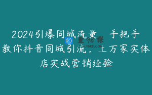 2024引爆同城流量，手把手教你抖音同城引流，上万家实体店实战营销经验