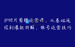 IP切片剪辑运营课，从基础流程到爆款拆解，账号运营技巧