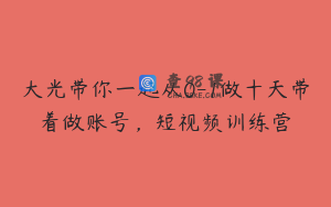 大光带你一起从0-1做十天带着做账号，短视频训练营