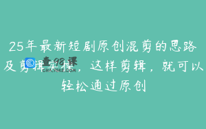 25年最新短剧原创混剪的思路及剪辑实操，这样剪辑，就可以轻松通过原创