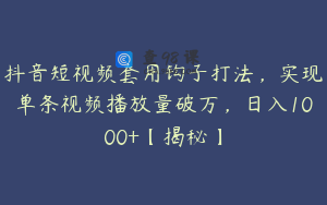 抖音短视频套用钩子打法，实现单条视频播放量破万，日入1000+【揭秘】