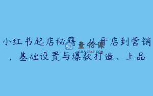 小红书起店秘籍：从开店到营销，基础设置与爆款打造、上品