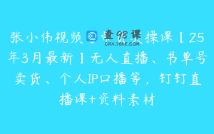 张小伟视频号带货实操课【25年3月最新】无人直播、书单号卖货、个人IP口播等，钉钉直播课+资料素材