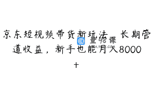 京东短视频带货新玩法，长期管道收益，新手也能月入8000+