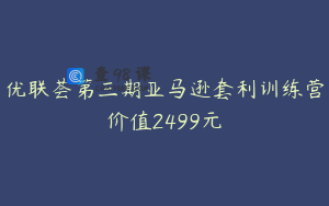 优联荟第三期亚马逊套利训练营价值2499元