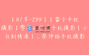 【87节-299】【雷子手机摄影】零基础学习手机摄影【小白到精通】_蔡仲杨手机摄影