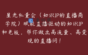 星光私董会（知识IP的直播商学院）赋能直播驱动的知识IP和老板，帮你做出高流量、高变现的直播间！