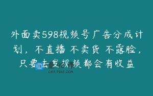 外面卖598视频号广告分成计划，不直播 不卖货 不露脸，只要去发视频都会有收益