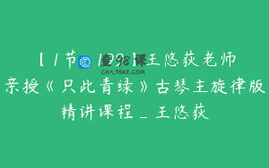 【1节-￥199】王悠荻老师亲授《只此青绿》古琴主旋律版精讲课程_王悠荻