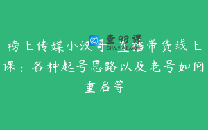 榜上传媒小汉哥-直播带货线上课：各种起号思路以及老号如何重启等