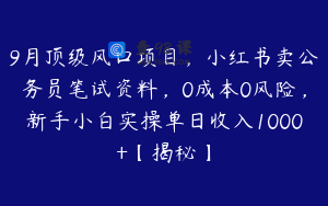 9月顶级风口项目，小红书卖公务员笔试资料，0成本0风险，新手小白实操单日收入1000+【揭秘】