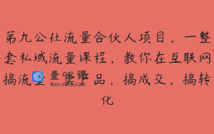 第九公社流量合伙人项目，一整套私域流量课程，教你在互联网搞流量，卖产品，搞成交，搞转化