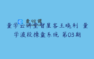 量学云讲堂智星客王晓利  量学波段操盘系统 第03期