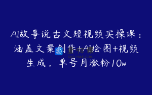 AI故事说古文短视频实操课：涵盖文案创作+AI绘图+视频生成，单号月涨粉10w
