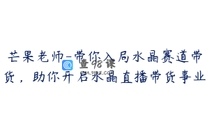 芒果老师-带你入局水晶赛道带货，助你开启水晶直播带货事业