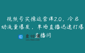 视频号实操运营课2.0，冷启动流量爆发，单场直播迅速打爆直播间