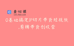 0基础搞定IP切片带货短视频,剪辑带货创收营