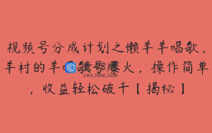 视频号分成计划之懒羊羊唱歌,羊村的羊唱歌号爆火,操作简单,收益轻松破千【揭秘】