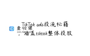 TikTok ads投流秘籍，涵盖tiktok整体投放