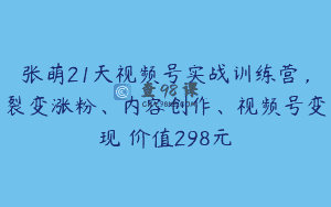 张萌21天视频号实战训练营，裂变涨粉、内容创作、视频号变现 价值298元