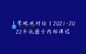 【荣眼观财经】2021-2022年底圈子内部课程