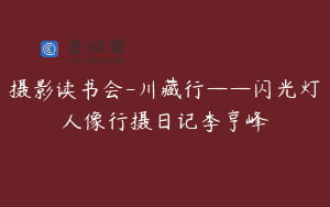 摄影读书会-川藏行——闪光灯人像行摄日记李亨峰