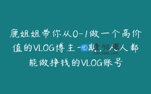 鹿姐姐带你从0-1做一个高价值的VLOG博主一期，人人都能做挣钱的VLOG账号