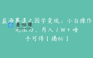 蓝海赛道之国学变现：小白操作无压力，月入 1 W + 唾手可得【揭秘】
