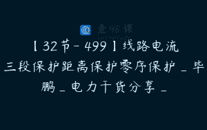 【32节-￥499】线路电流三段保护距离保护零序保护_毕鹏_电力干货分享_