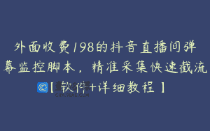 外面收费198的抖音直播间弹幕监控脚本，精准采集快速截流【软件+详细教程】