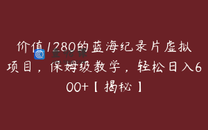 价值1280的蓝海纪录片虚拟项目,保姆级教学,轻松日入600+【揭秘】