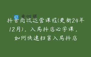 抖音商城运营课程(更新24年12月)，入局抖店必学课， 如何快速扫盲入局抖店