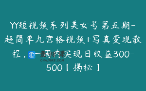 YY短视频系列美女号第五期-超简单九宫格视频+写真变现教程,一周内实现日收益300-500【揭秘】