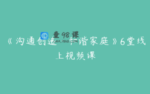 《沟通创造·和谐家庭》6堂线上视频课
