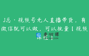 J总·视频号无人直播带货，有微信就可以做，可以批量【视频课程】